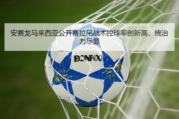 安赛龙马来西亚公开赛拉吊战术控球率创新高，统治力尽显