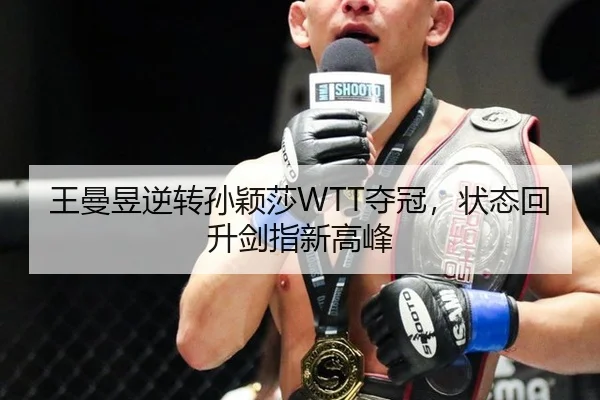 王曼昱逆转孙颖莎WTT夺冠，状态回升剑指新高峰