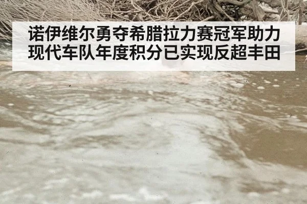 诺伊维尔勇夺希腊拉力赛冠军助力现代车队年度积分已实现反超丰田