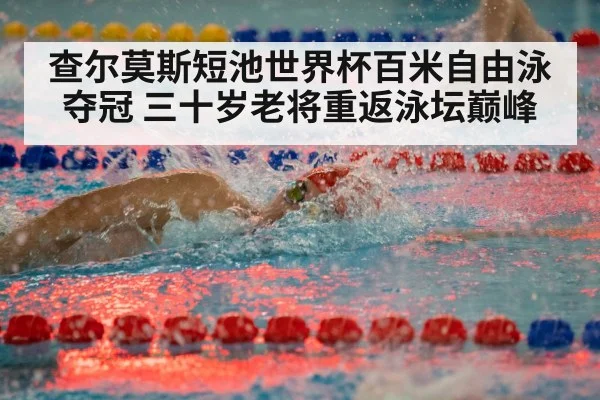 查尔莫斯短池世界杯百米自由泳夺冠 三十岁老将重返泳坛巅峰