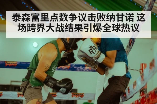 泰森富里点数争议击败纳甘诺 这场跨界大战结果引爆全球热议