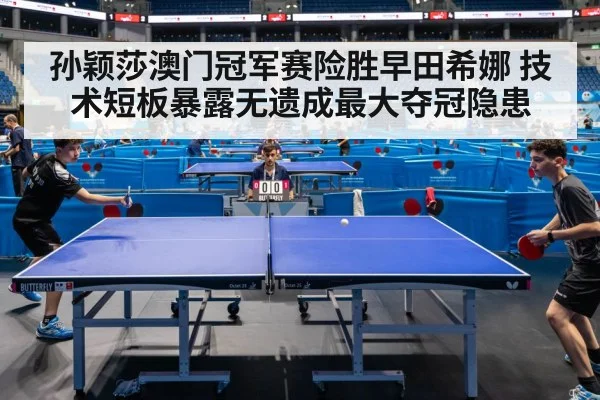 孙颖莎澳门冠军赛险胜早田希娜 技术短板暴露无遗成最大夺冠隐患