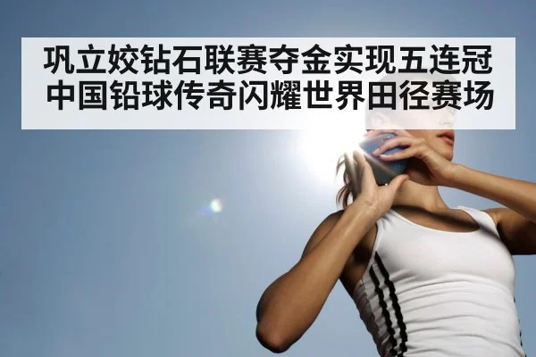 巩立姣钻石联赛夺金实现五连冠中国铅球传奇闪耀世界田径赛场