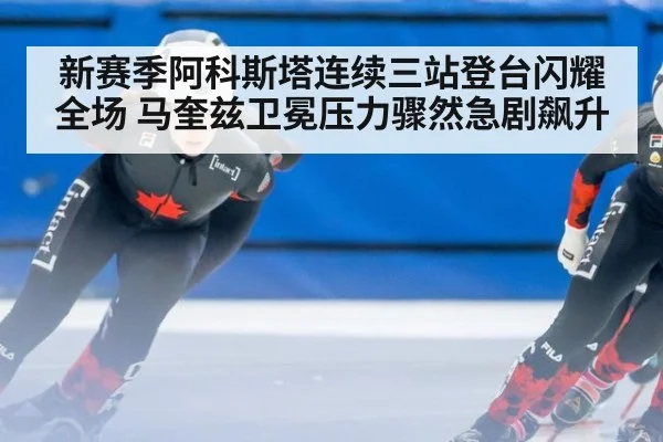 新赛季阿科斯塔连续三站登台闪耀全场 马奎兹卫冕压力骤然急剧飙升