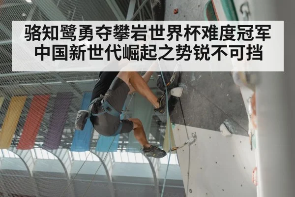 骆知鹭勇夺攀岩世界杯难度冠军 中国新世代崛起之势锐不可挡